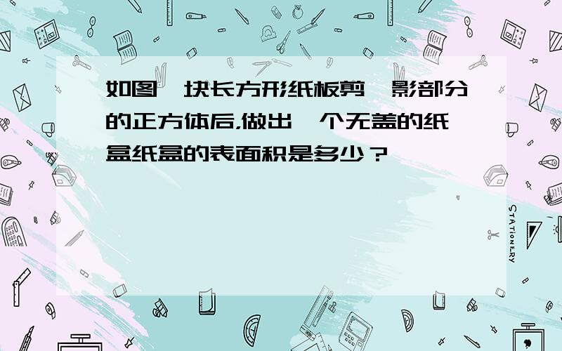 如图一块长方形纸板剪*影部分的正方体后，做出一个无盖的纸盒纸盒的表面积是多少？