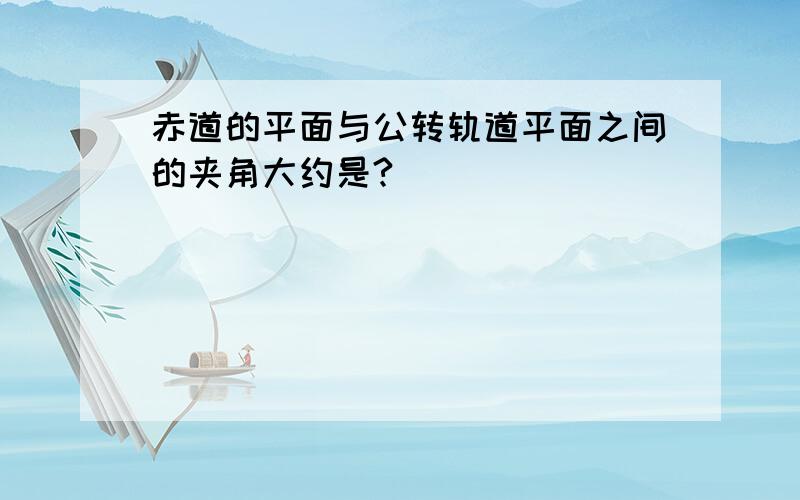 赤道的平面与公转轨道平面之间的夹角大约是?