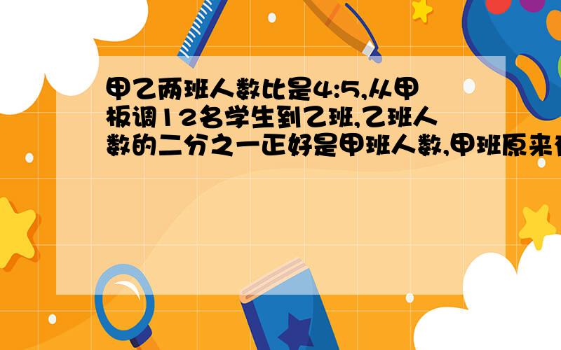 甲乙两班人数比是4:5,从甲板调12名学生到乙班,乙班人数的二分之一正好是甲班人数,甲班原来有多少人?