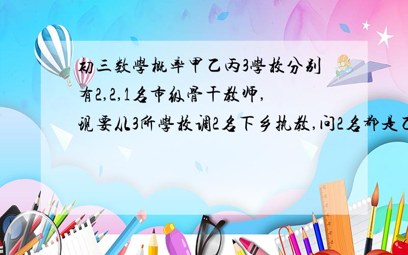 初三数学概率甲乙丙3学校分别有2,2,1名市级骨干教师,现要从3所学校调2名下乡执教,问2名都是乙校的概率