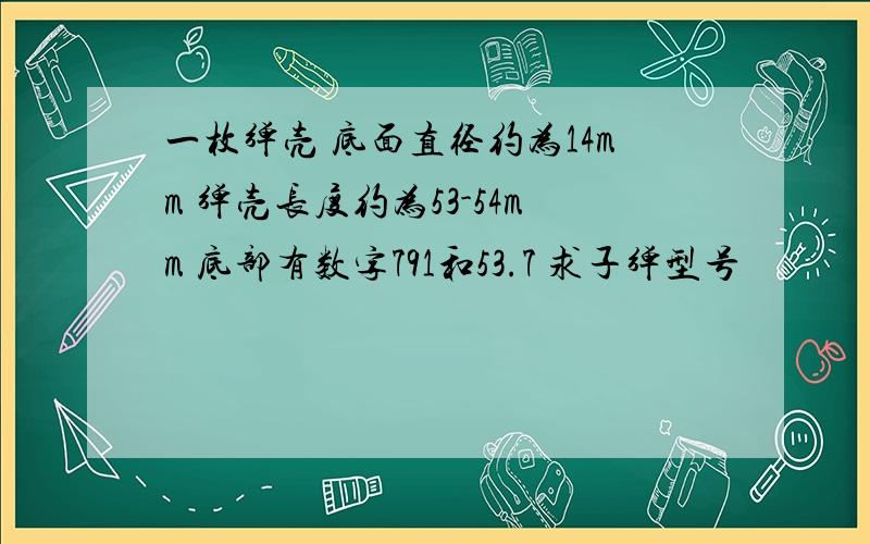 一枚弹壳 底面直径约为14mm 弹壳长度约为53-54mm 底部有数字791和53.7 求子弹型号