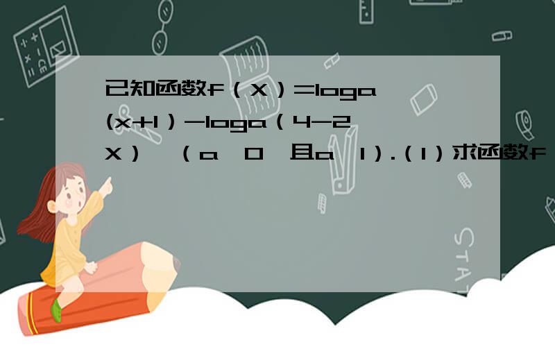 已知函数f（X）=loga (x+1）-loga（4-2X）,（a＞0,且a≠1）.（1）求函数f（X）的定义域； （2