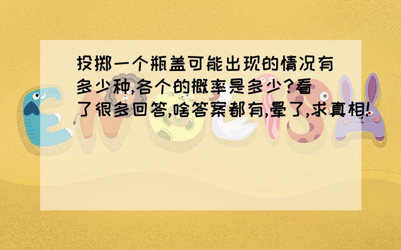 投掷一个瓶盖可能出现的情况有多少种,各个的概率是多少?看了很多回答,啥答案都有,晕了,求真相!