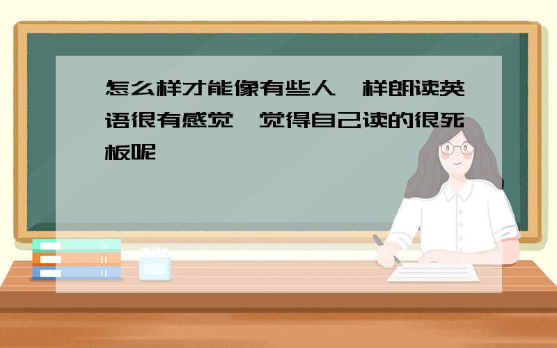 怎么样才能像有些人一样朗读英语很有感觉,觉得自己读的很死板呢