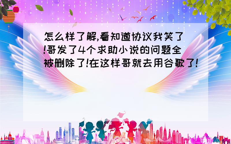 怎么样了解,看知道协议我笑了!哥发了4个求助小说的问题全被删除了!在这样哥就去用谷歌了!