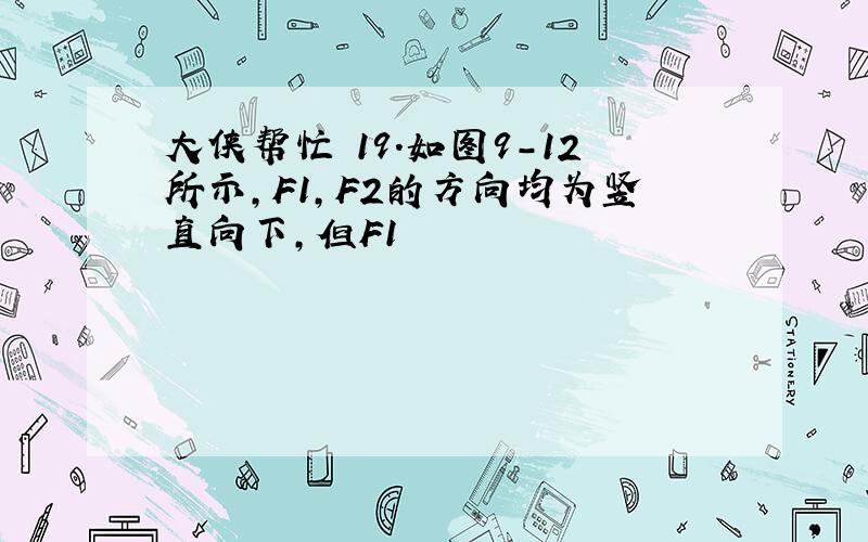 大侠帮忙 19.如图9-12所示,F1,F2的方向均为竖直向下,但F1