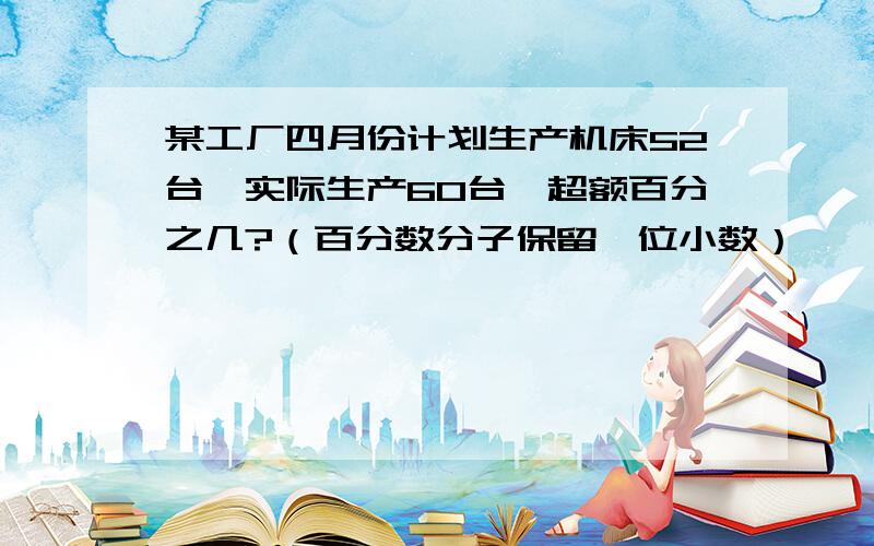 某工厂四月份计划生产机床52台,实际生产60台,超额百分之几?（百分数分子保留一位小数）