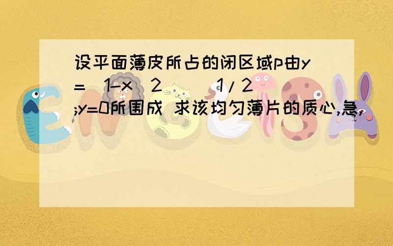 设平面薄皮所占的闭区域p由y=(1-x^2)^(1/2);y=0所围成 求该均匀薄片的质心,急,