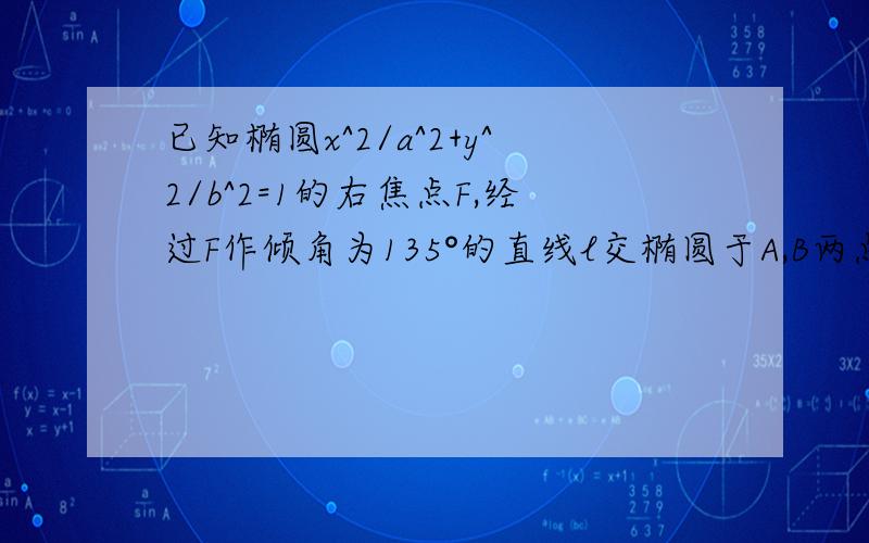 已知椭圆x^2/a^2+y^2/b^2=1的右焦点F,经过F作倾角为135°的直线l交椭圆于A,B两点,线段A,B的中点