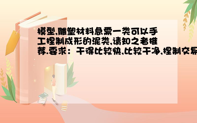 模型,雕塑材料急需一类可以手工捏制成形的泥类,请知之者推荐.要求：干得比较快,比较干净,捏制交易,橡皮泥有些软,不太适合