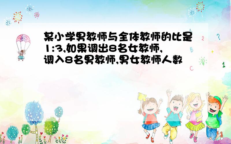 某小学男教师与全体教师的比是1:3,如果调出8名女教师,调入8名男教师,男女教师人数