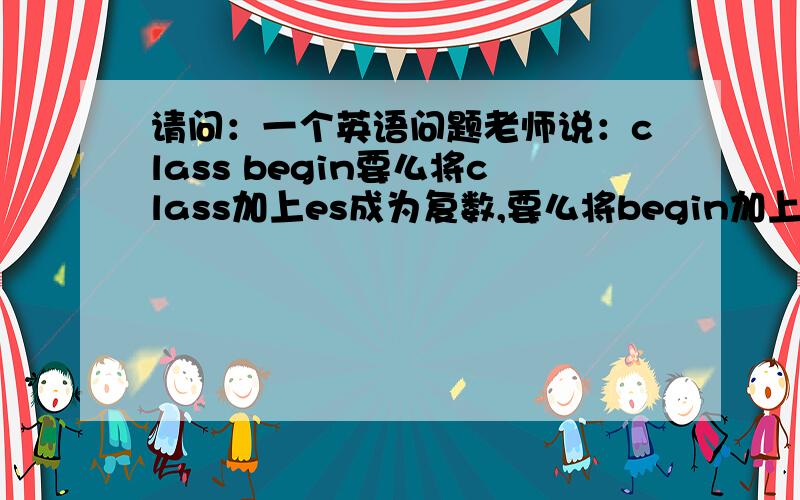 请问：一个英语问题老师说：class begin要么将class加上es成为复数,要么将begin加上s,可是老师自己在