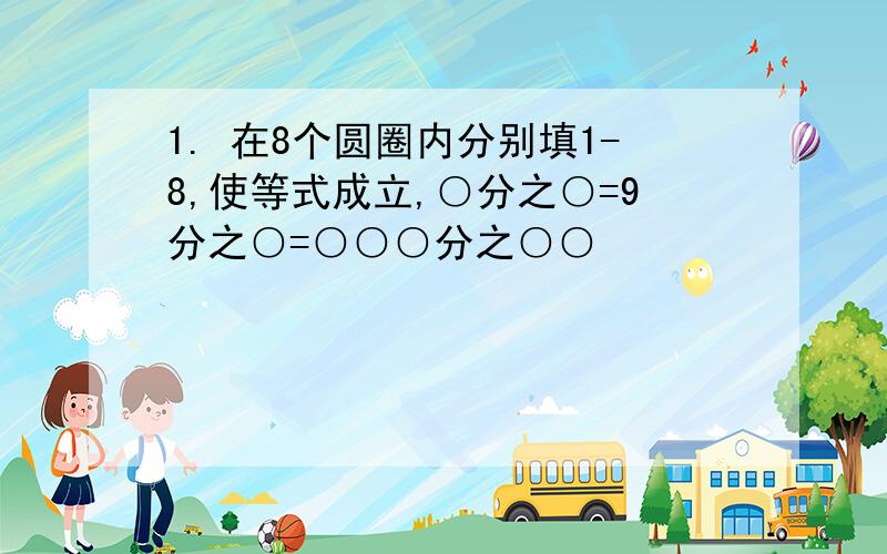 1. 在8个圆圈内分别填1-8,使等式成立,○分之○=9分之○=○○○分之○○