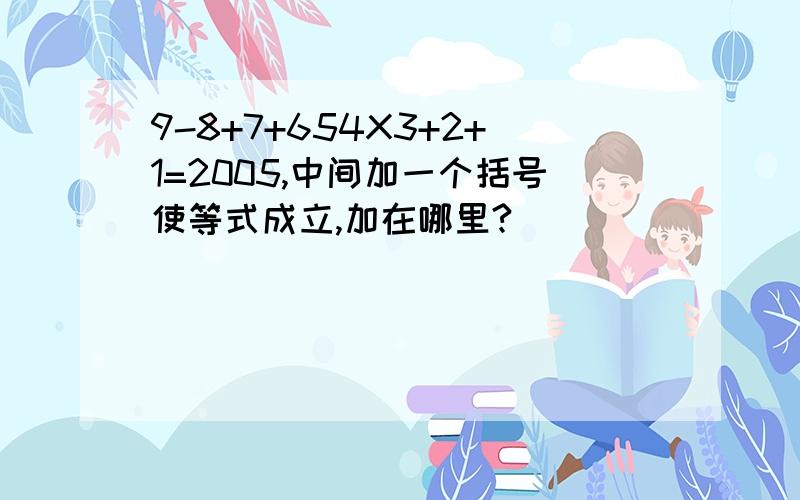 9-8+7+654X3+2+1=2005,中间加一个括号使等式成立,加在哪里?