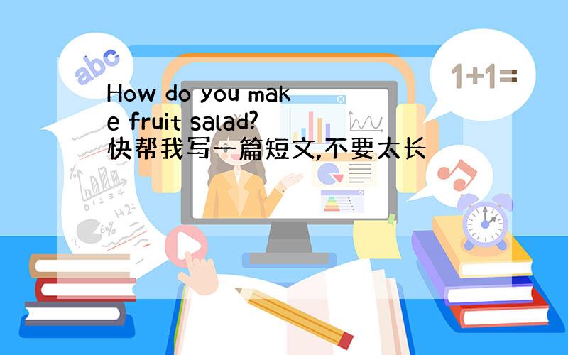 How do you make fruit salad?快帮我写一篇短文,不要太长