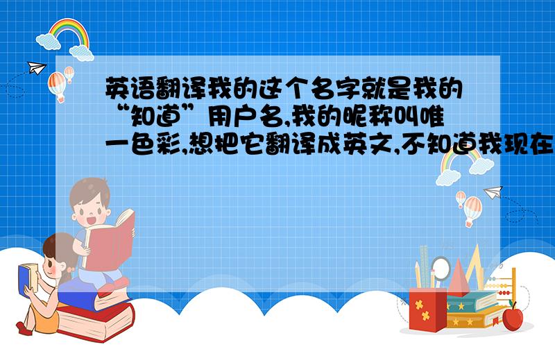 英语翻译我的这个名字就是我的“知道”用户名,我的昵称叫唯一色彩,想把它翻译成英文,不知道我现在用的“The Only 请