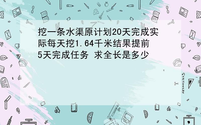 挖一条水渠原计划20天完成实际每天挖1.64千米结果提前5天完成任务 求全长是多少