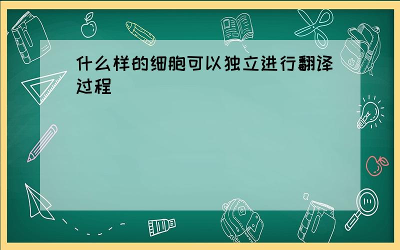 什么样的细胞可以独立进行翻译过程