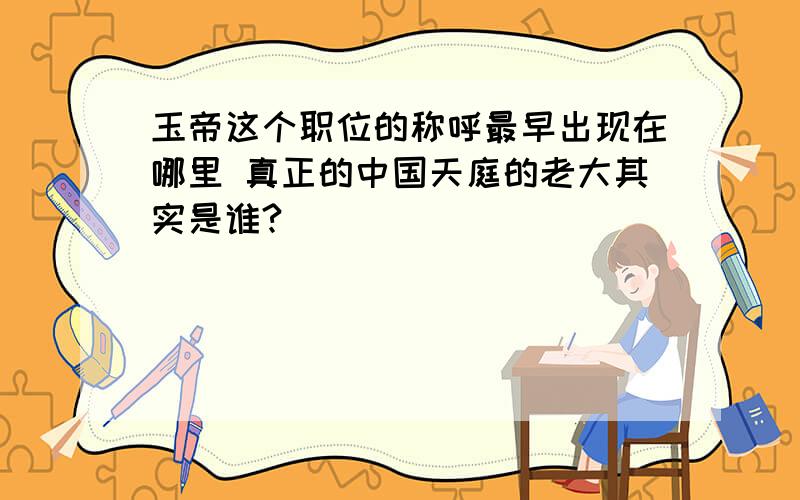 玉帝这个职位的称呼最早出现在哪里 真正的中国天庭的老大其实是谁?