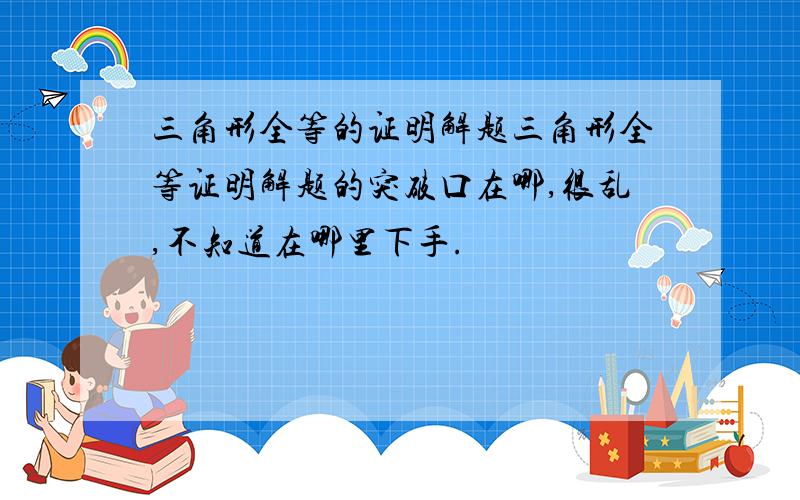 三角形全等的证明解题三角形全等证明解题的突破口在哪,很乱,不知道在哪里下手.