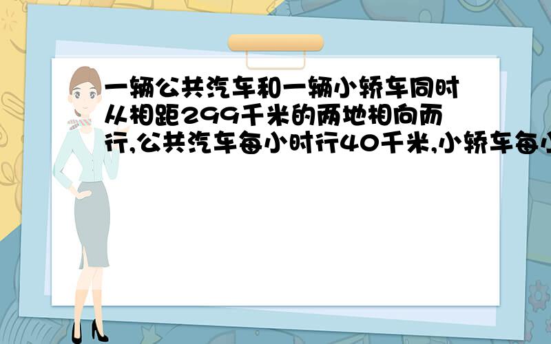 一辆公共汽车和一辆小轿车同时从相距299千米的两地相向而行,公共汽车每小时行40千米,小轿车每小时行52千