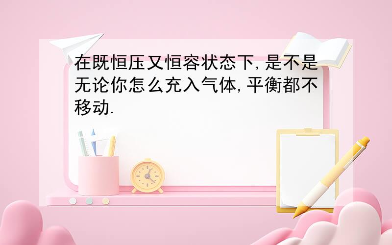 在既恒压又恒容状态下,是不是无论你怎么充入气体,平衡都不移动.