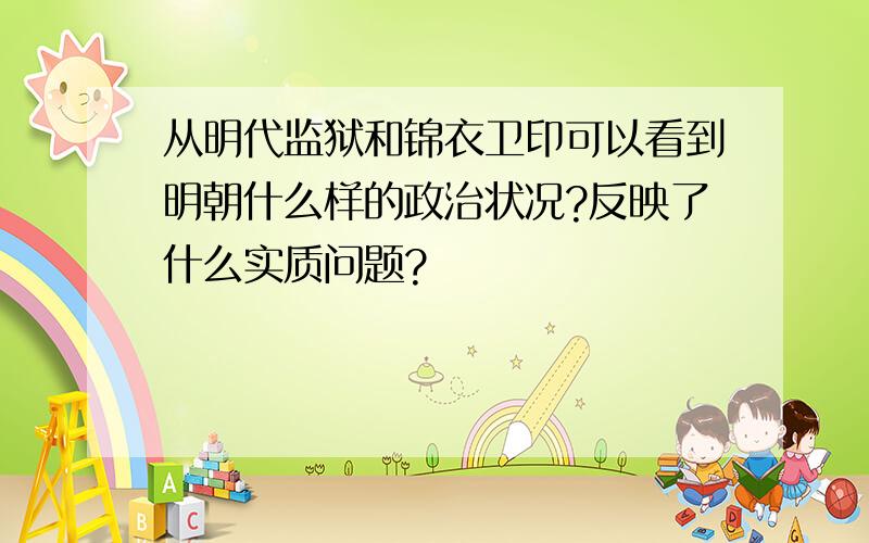 从明代监狱和锦衣卫印可以看到明朝什么样的政治状况?反映了什么实质问题?