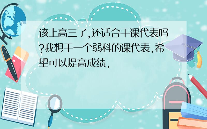 该上高三了,还适合干课代表吗?我想干一个弱科的课代表,希望可以提高成绩,