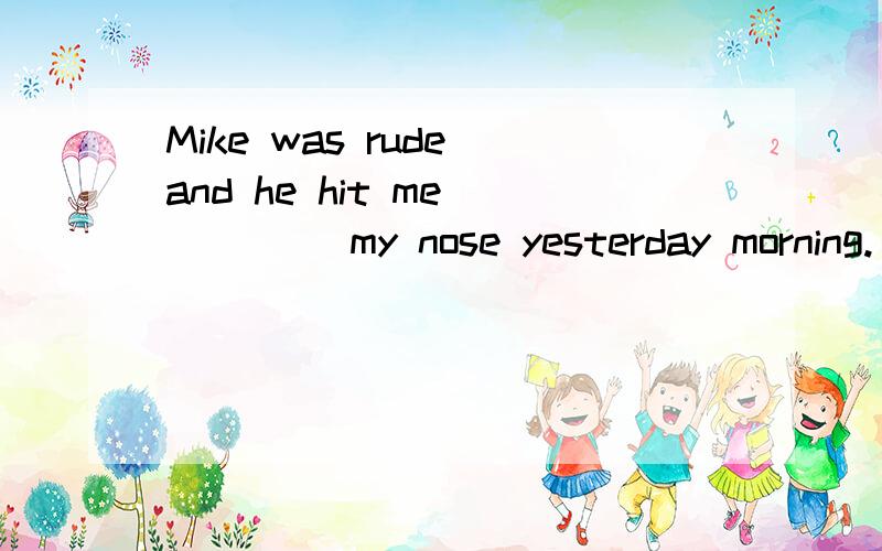 Mike was rude and he hit me ____ my nose yesterday morning.(