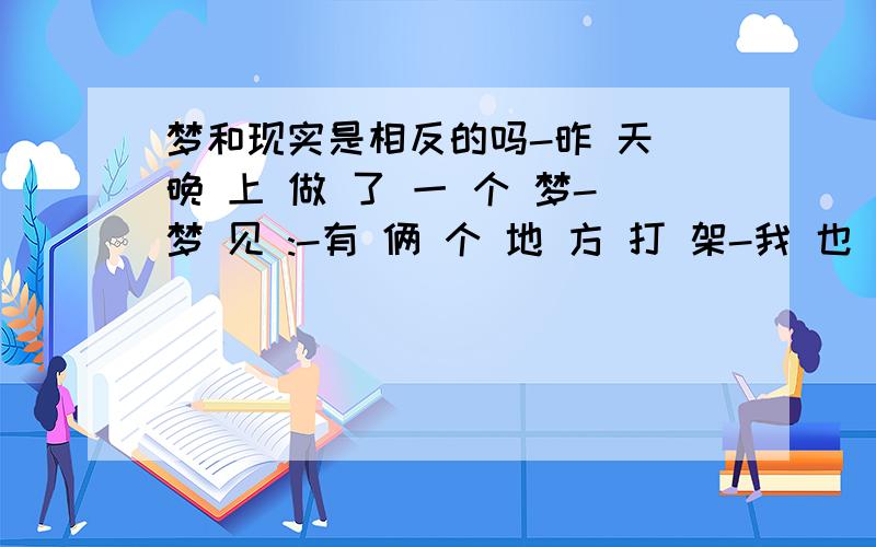 梦和现实是相反的吗-昨 天 晚 上 做 了 一 个 梦-梦 见 :-有 俩 个 地 方 打 架-我 也 遇 害 了-我