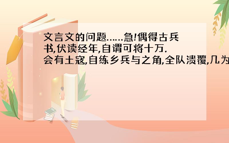 文言文的问题……急!偶得古兵书,伏读经年,自谓可将十万.会有土寇,自练乡兵与之角,全队溃覆,几为所擒.又得古水利书,伏读