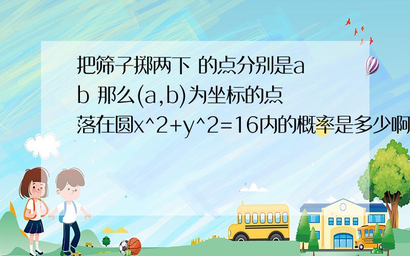 把筛子掷两下 的点分别是a b 那么(a,b)为坐标的点落在圆x^2+y^2=16内的概率是多少啊