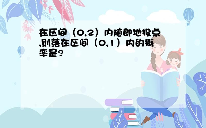 在区间（0,2）内随即地投点,则落在区间（0,1）内的概率是?