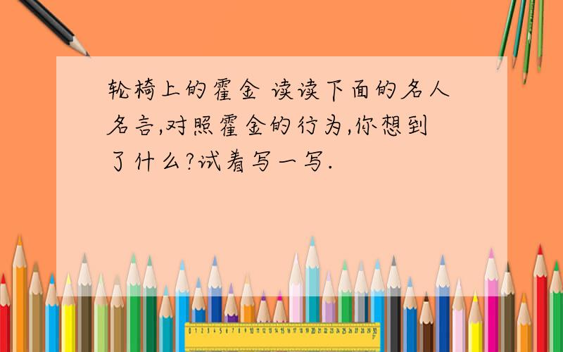 轮椅上的霍金 读读下面的名人名言,对照霍金的行为,你想到了什么?试着写一写.