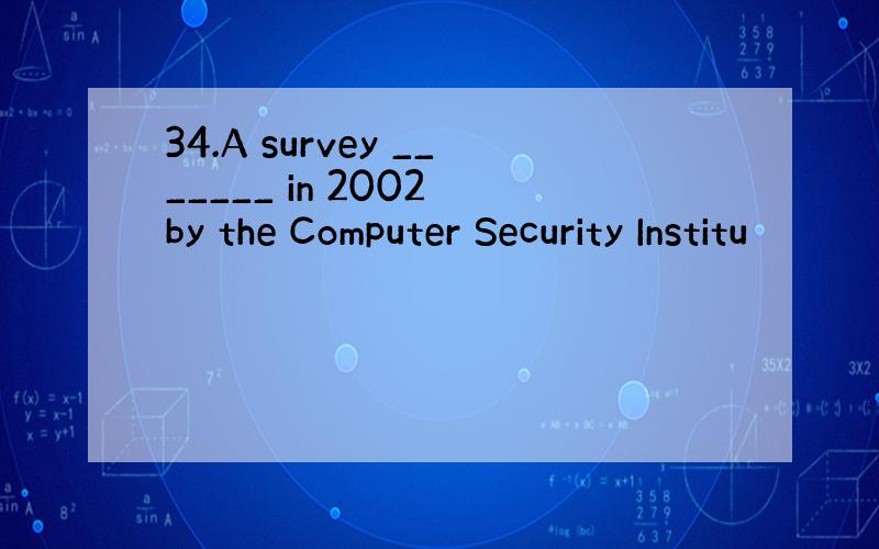 34.A survey _______ in 2002 by the Computer Security Institu