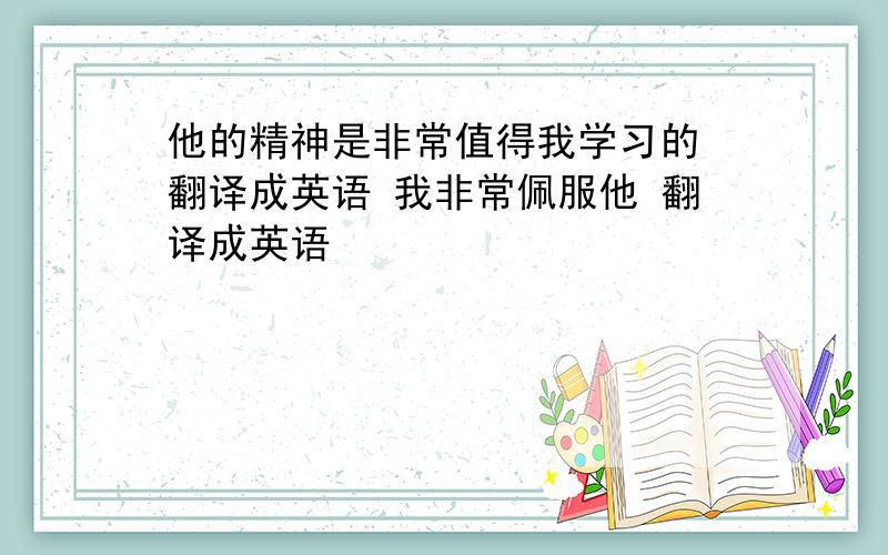 他的精神是非常值得我学习的 翻译成英语 我非常佩服他 翻译成英语