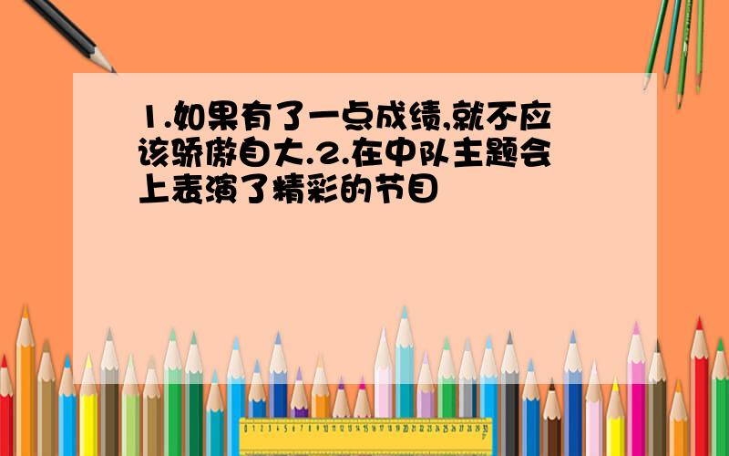 1.如果有了一点成绩,就不应该骄傲自大.2.在中队主题会上表演了精彩的节目