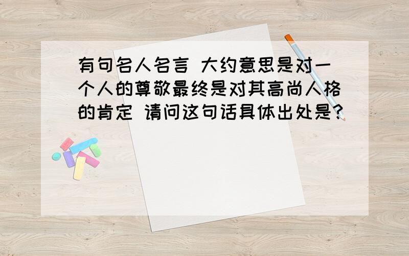 有句名人名言 大约意思是对一个人的尊敬最终是对其高尚人格的肯定 请问这句话具体出处是?