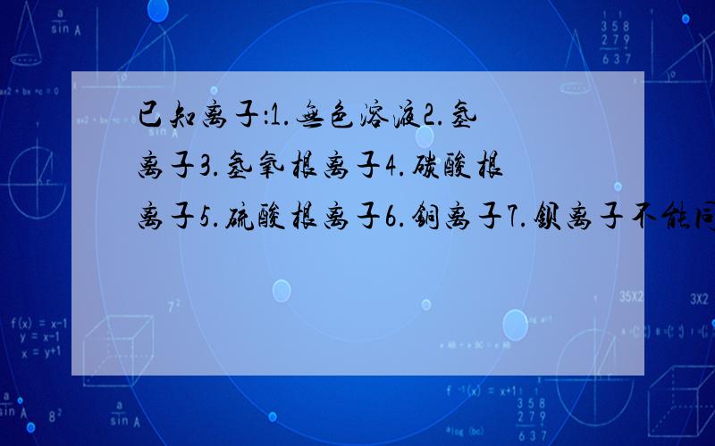 已知离子：1.无色溶液2.氢离子3.氢氧根离子4.碳酸根离子5.硫酸根离子6.铜离子7.钡离子不能同时存在的离子.