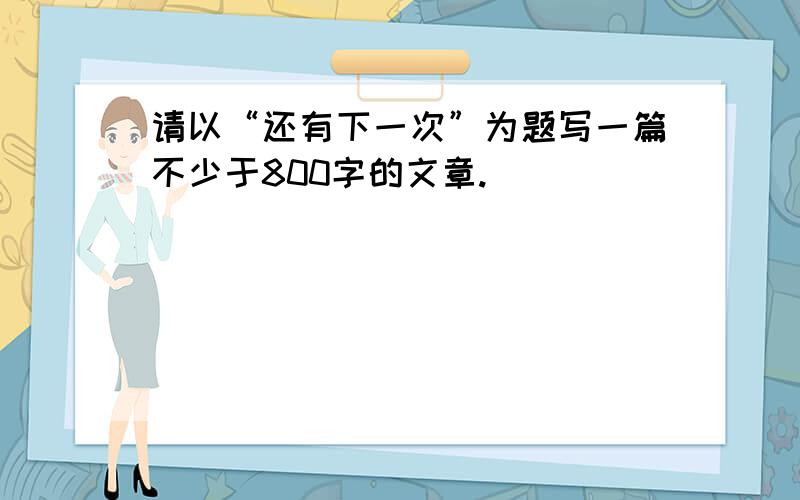 请以“还有下一次”为题写一篇不少于800字的文章.