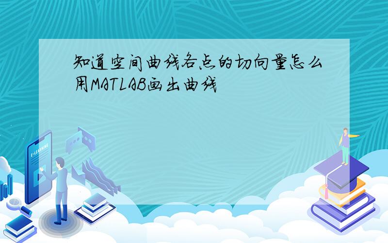 知道空间曲线各点的切向量怎么用MATLAB画出曲线