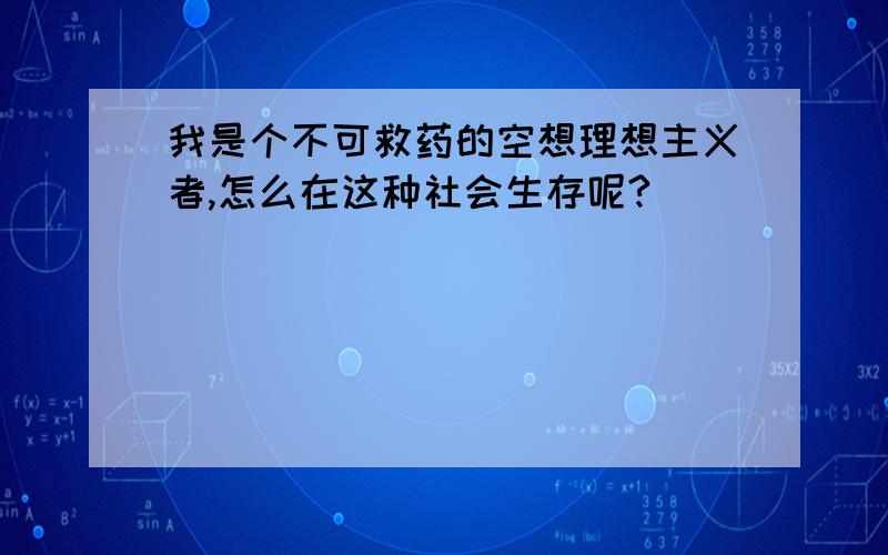 我是个不可救药的空想理想主义者,怎么在这种社会生存呢?