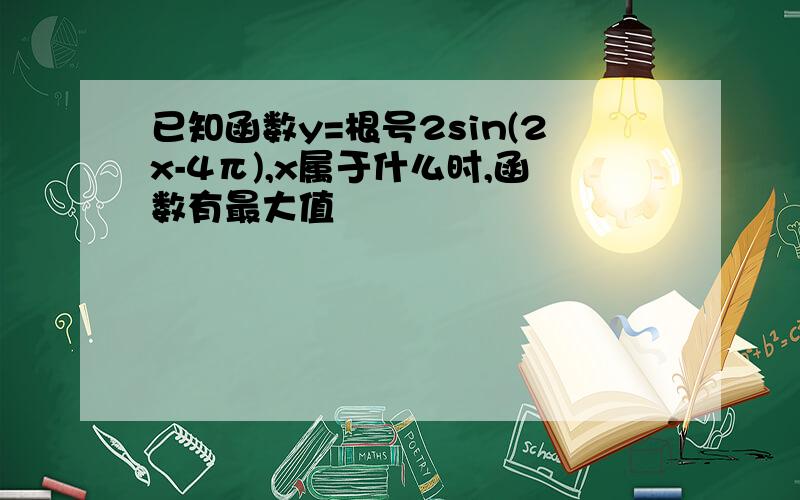 已知函数y=根号2sin(2x-4π),x属于什么时,函数有最大值