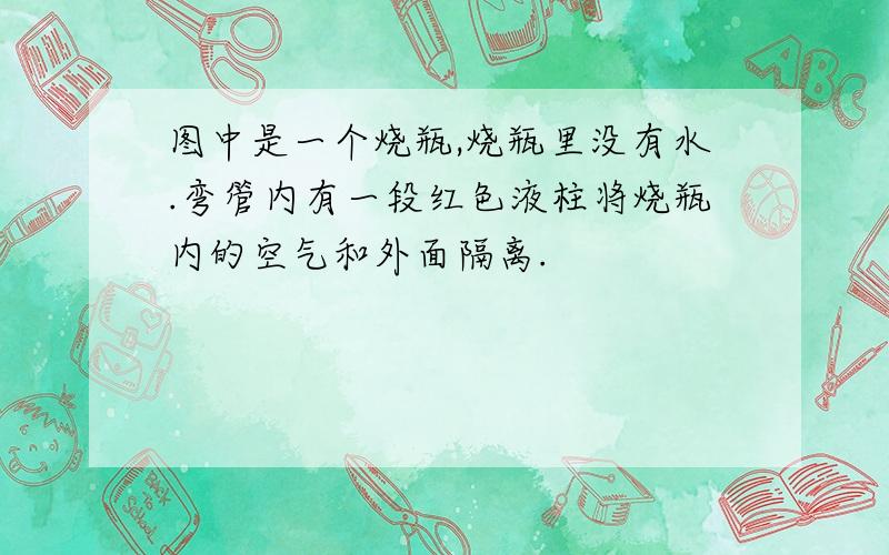 图中是一个烧瓶,烧瓶里没有水.弯管内有一段红色液柱将烧瓶内的空气和外面隔离.