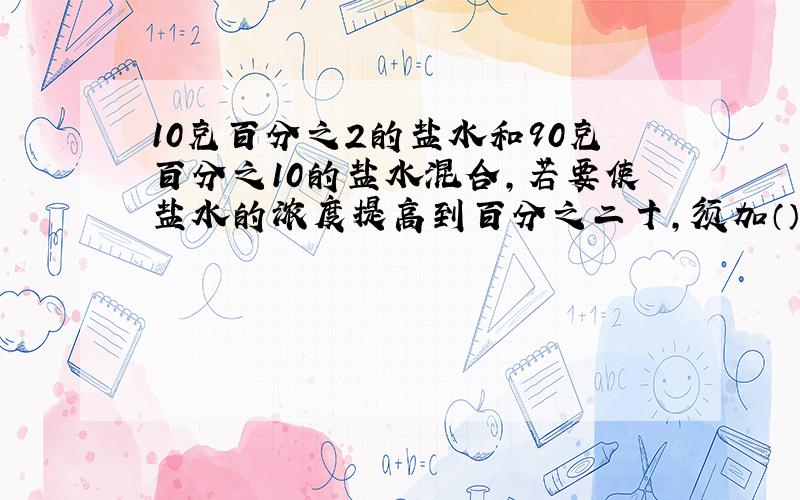 10克百分之2的盐水和90克百分之10的盐水混合,若要使盐水的浓度提高到百分之二十,须加（）克盐.