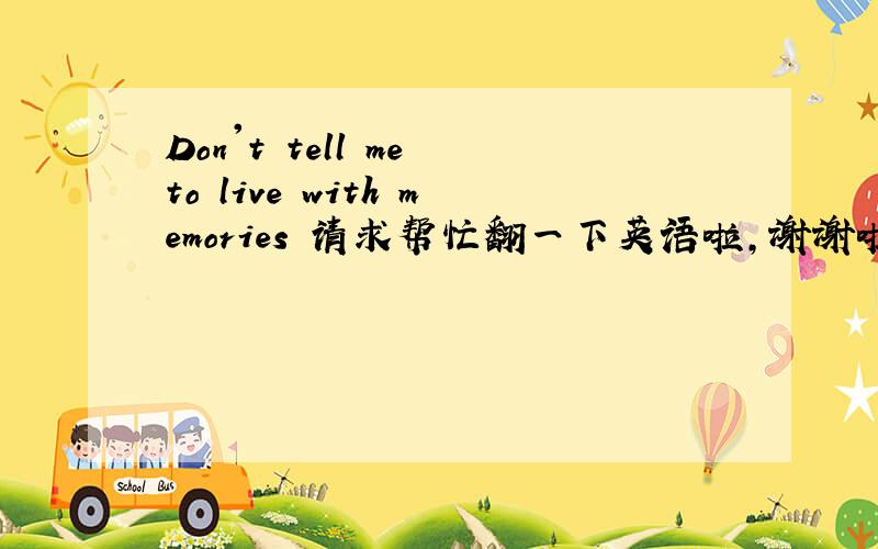 Don't tell me to live with memories 请求帮忙翻一下英语啦,谢谢啦!勿机器