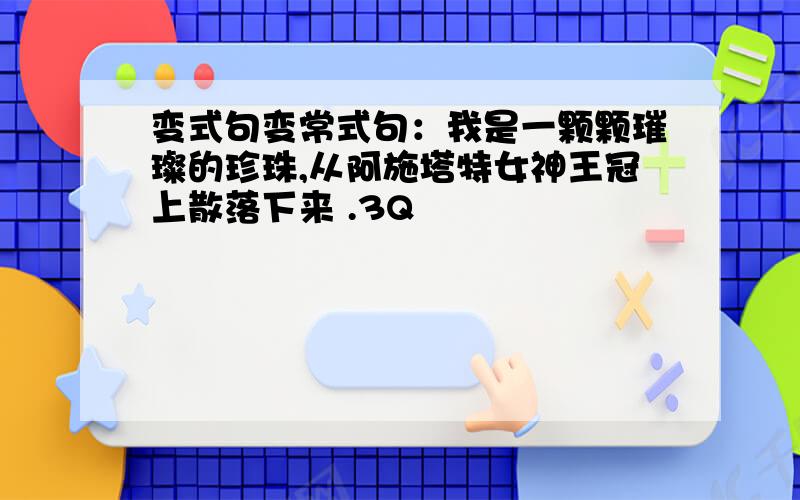 变式句变常式句：我是一颗颗璀璨的珍珠,从阿施塔特女神王冠上散落下来 .3Q