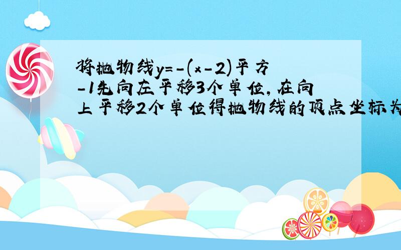 将抛物线y=-(x-2)平方-1先向左平移3个单位,在向上平移2个单位得抛物线的顶点坐标为————