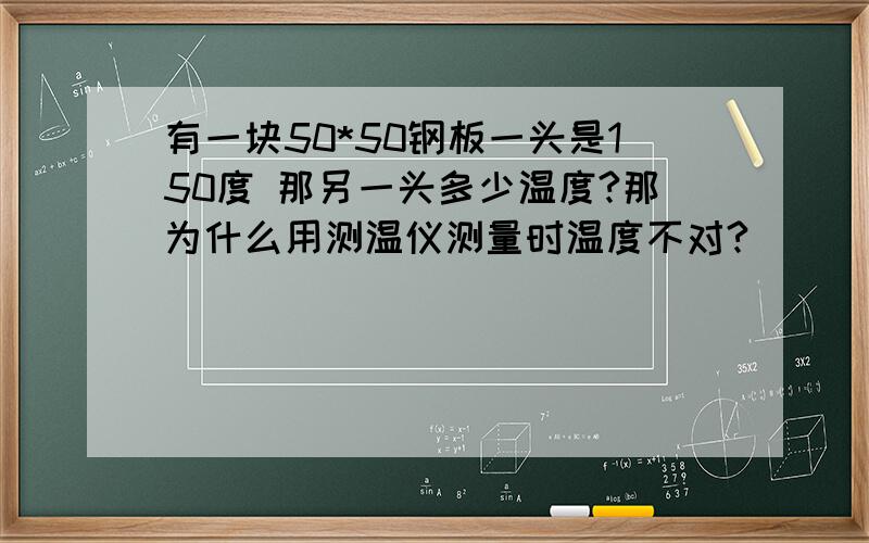 有一块50*50钢板一头是150度 那另一头多少温度?那为什么用测温仪测量时温度不对?