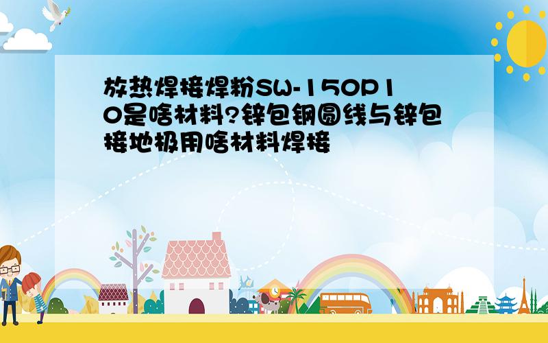 放热焊接焊粉SW-150P10是啥材料?锌包钢圆线与锌包接地极用啥材料焊接